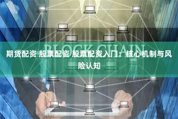 期货配资 股票配资 股票配资入门:核心机制与风险认知